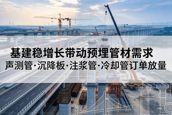 拱墅基建稳增长带动预埋监测管材需求,声测管、沉降板、注浆管订单持续放量